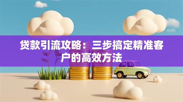 贷款引流攻略：三步搞定精准客户的高效方法