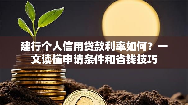 建行个人信用贷款利率如何？一文读懂申请条件和省钱技巧