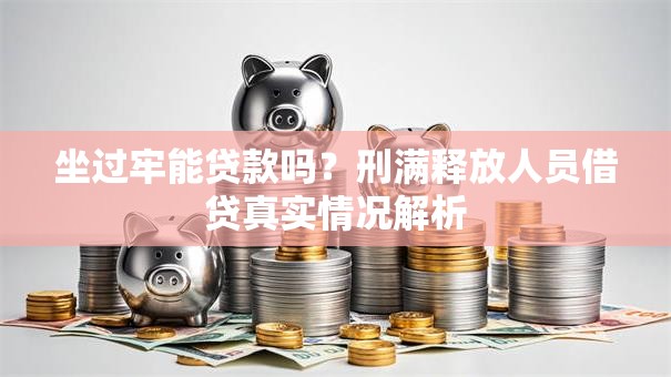 坐过牢能贷款吗?刑满释放人员借贷真实情况解析 坐过牢能贷款吗?刑满释放人员借贷真实情况解析