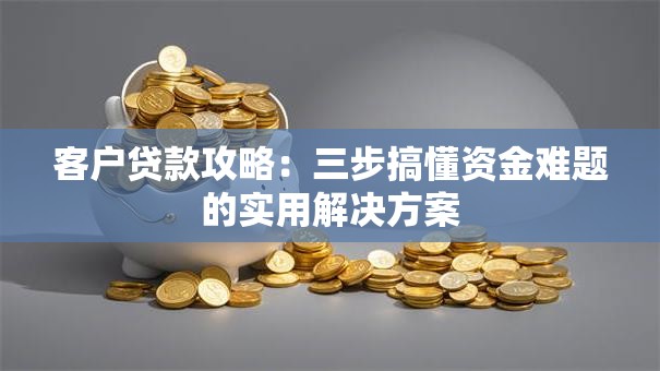 客户贷款攻略：三步搞懂资金难题的实用解决方案