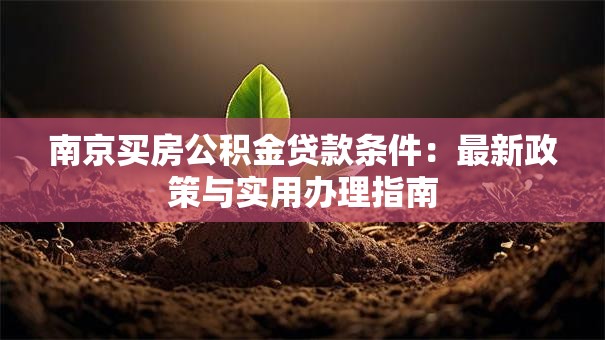 南京买房公积金贷款条件：最新政策与实用办理指南