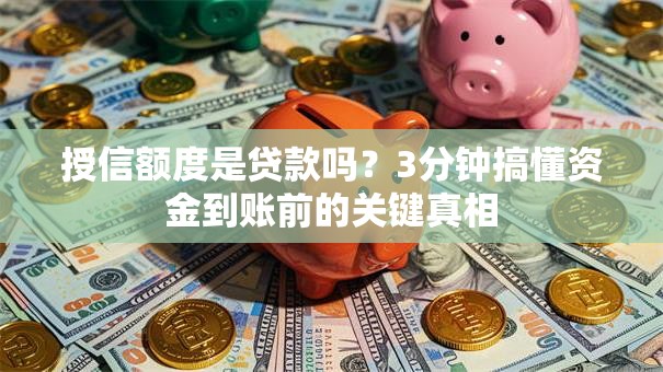 授信额度是贷款吗？3分钟搞懂资金到账前的关键真相