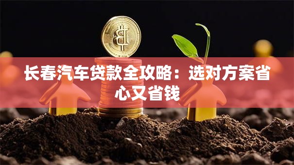 长春汽车贷款全攻略:选对方案省心又省钱 长春汽车贷款全攻略:选对方案省心又省钱