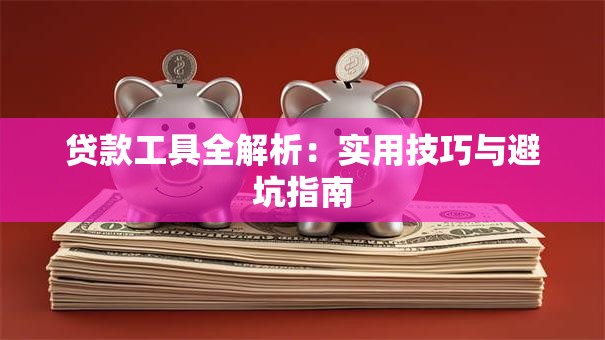 贷款工具全解析：实用技巧与避坑指南