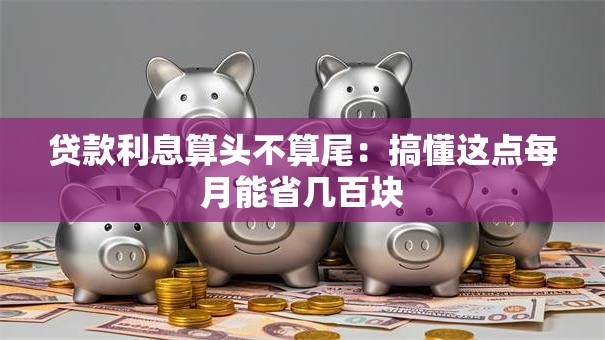 贷款利息算头不算尾：搞懂这点每月能省几百块