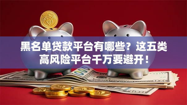 黑名单贷款平台有哪些？这五类高风险平台千万要避开！