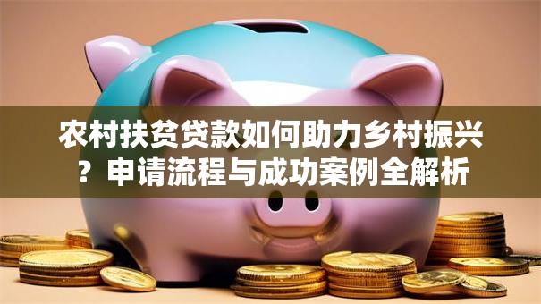 农村扶贫贷款如何助力乡村振兴?申请流程与成功案例全解析 农村扶贫贷款如何助力乡村振兴?申请流程与成功案例全解析