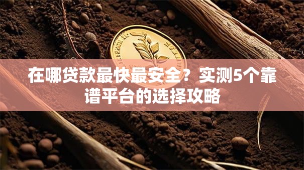 在哪贷款最快最安全?实测5个靠谱平台的选择攻略 在哪贷款最快最安全?实测5个靠谱平台的选择攻略