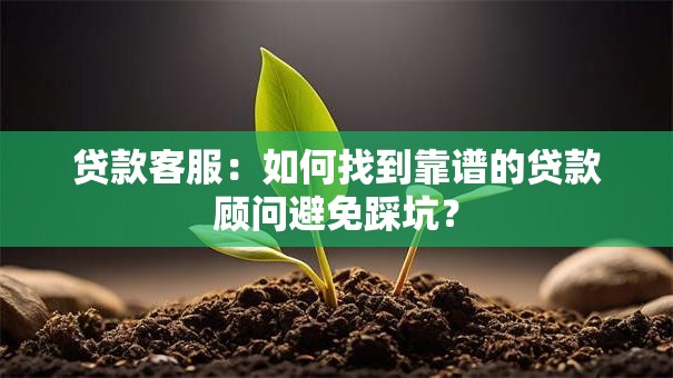 贷款客服：如何找到靠谱的贷款顾问避免踩坑？