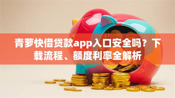 青萝快借贷款app入口安全吗?下载流程、额度利率全解析 青萝快借贷款app入口安全吗?下载流程、额度利率全解析