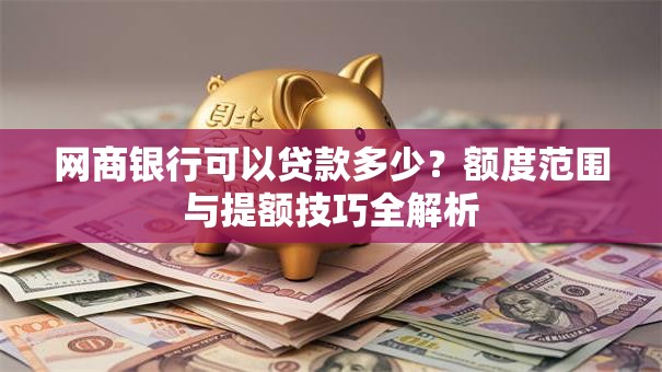 网商银行可以贷款多少?额度范围与提额技巧全解析 网商银行可以贷款多少?额度范围与提额技巧全解析