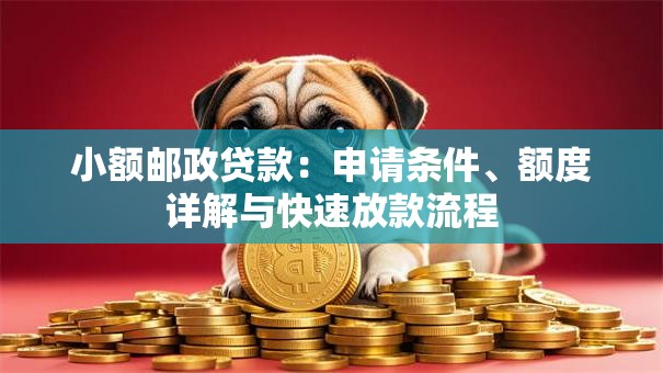 小额邮政贷款：申请条件、额度详解与快速放款流程