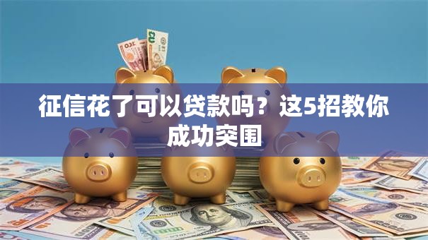 征信花了可以贷款吗？这5招教你成功突围