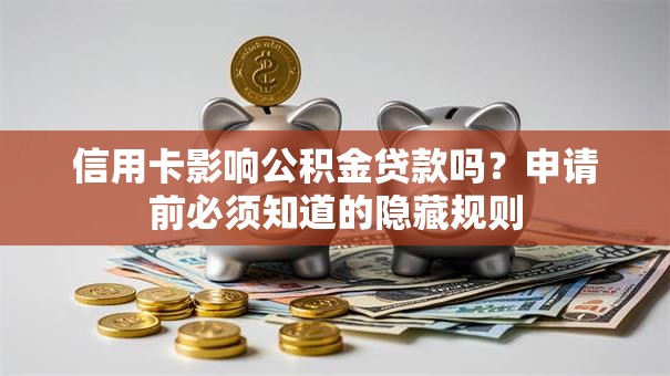 信用卡影响公积金贷款吗？申请前必须知道的隐藏规则