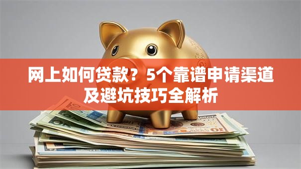 网上如何贷款？5个靠谱申请渠道及避坑技巧全解析