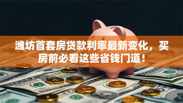 潍坊首套房贷款利率最新变化，买房前必看这些省钱门道！