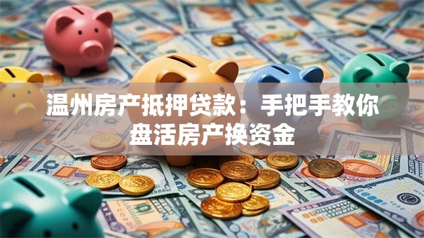 温州房产抵押贷款：手把手教你盘活房产换资金