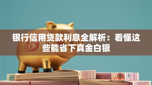 银行信用贷款利息全解析：看懂这些能省下真金白银