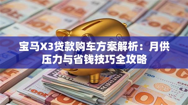 宝马X3贷款购车方案解析：月供压力与省钱技巧全攻略