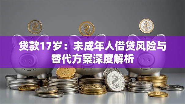贷款17岁:未成年人借贷风险与替代方案深度解析 贷款17岁:未成年人借贷风险与替代方案深度解析
