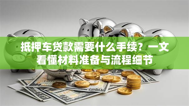 抵押车贷款需要什么手续？一文看懂材料准备与流程细节