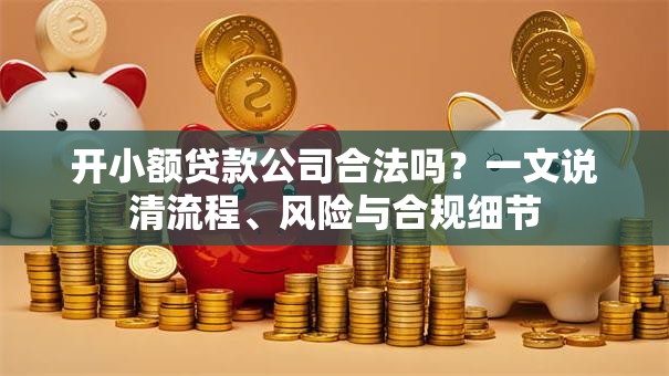 开小额贷款公司合法吗？一文说清流程、风险与合规细节