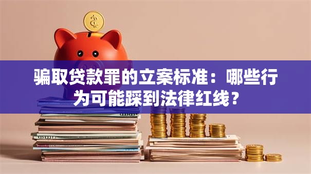 骗取贷款罪的立案标准：哪些行为可能踩到法律红线？