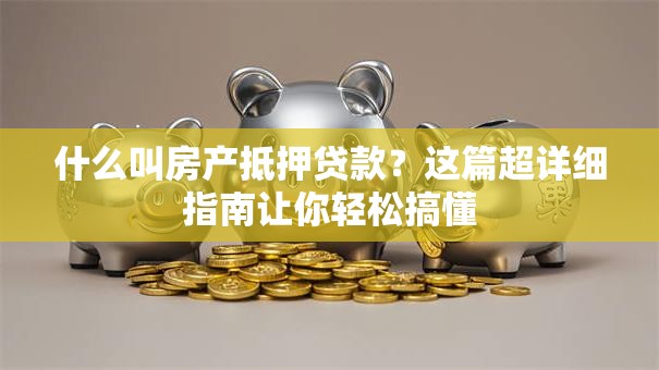 什么叫房产抵押贷款?这篇超详细指南让你轻松搞懂 什么叫房产抵押贷款?这篇超详细指南让你轻松搞懂