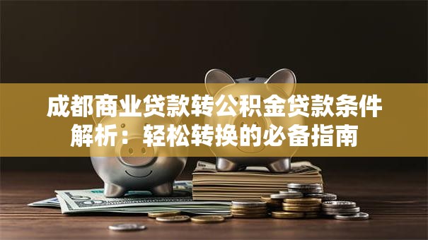 成都商业贷款转公积金贷款条件解析：轻松转换的必备指南