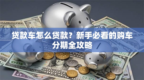 贷款车怎么贷款？新手必看的购车分期全攻略
