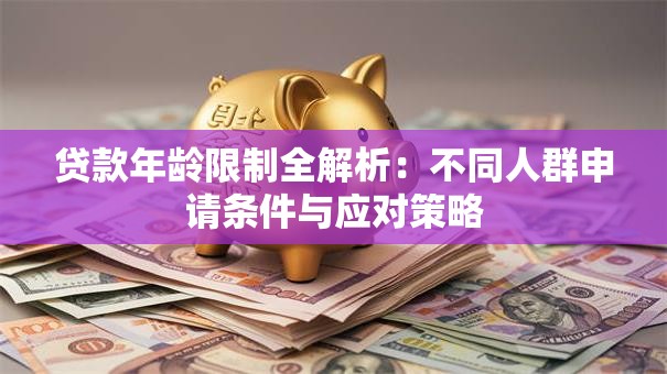 贷款年龄限制全解析：不同人群申请条件与应对策略