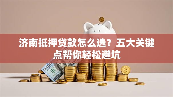 济南抵押贷款怎么选？五大关键点帮你轻松避坑