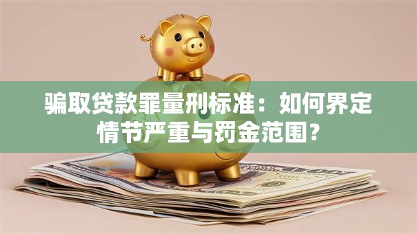 骗取贷款罪量刑标准：如何界定情节严重与罚金范围？