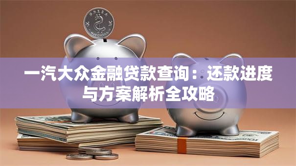 一汽大众金融贷款查询:还款进度与方案解析全攻略 一汽大众金融贷款查询:还款进度与方案解析全攻略