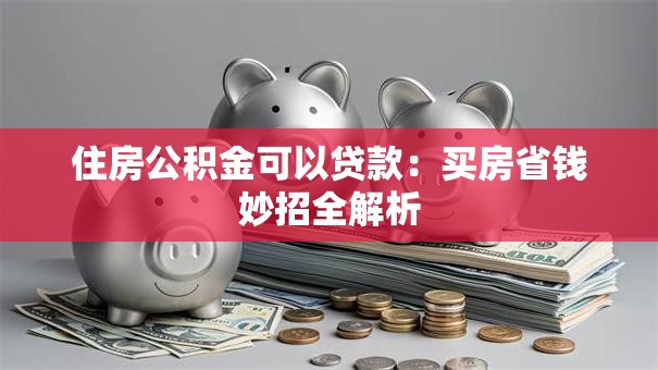 住房公积金可以贷款：买房省钱妙招全解析