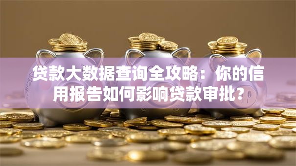 贷款大数据查询全攻略:你的信用报告如何影响贷款审批? 贷款大数据查询全攻略:你的信用报告如何影响贷款审批?