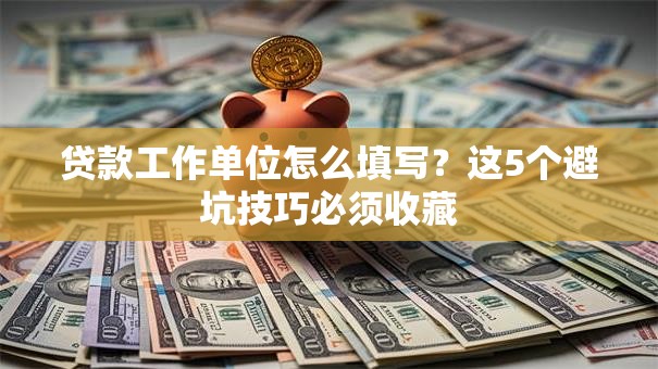 贷款工作单位怎么填写？这5个避坑技巧必须收藏