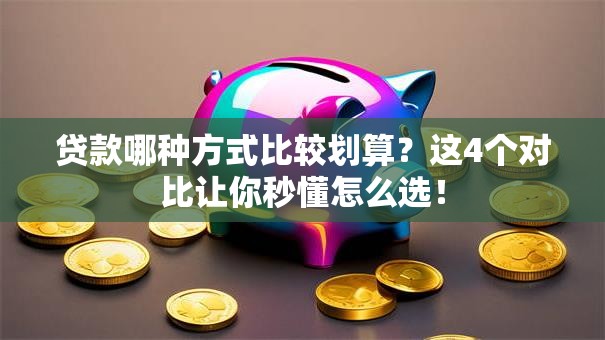 贷款哪种方式比较划算？这4个对比让你秒懂怎么选！