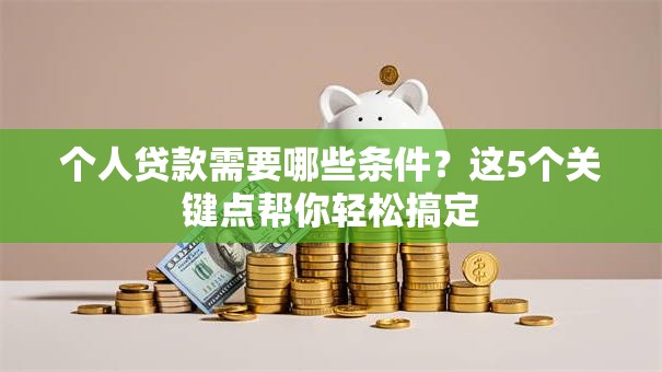 个人贷款需要哪些条件？这5个关键点帮你轻松搞定
