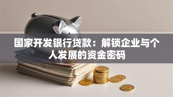 国家开发银行贷款:解锁企业与个人发展的资金密码 国家开发银行贷款:解锁企业与个人发展的资金密码