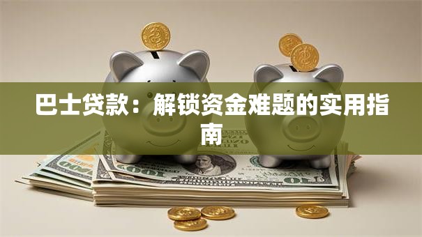 巴士贷款：解锁资金难题的实用指南