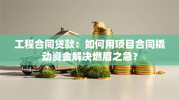 工程合同贷款:如何用项目合同撬动资金解决燃眉之急? 工程合同贷款:如何用项目合同撬动资金解决燃眉之急?