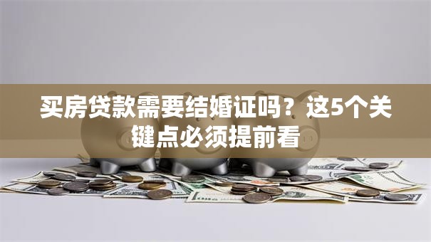 买房贷款需要结婚证吗？这5个关键点必须提前看