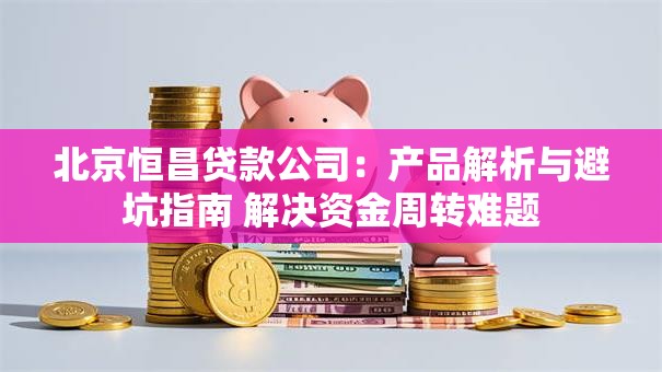 北京恒昌贷款公司：产品解析与避坑指南 解决资金周转难题