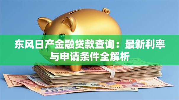 东风日产金融贷款查询：最新利率与申请条件全解析
