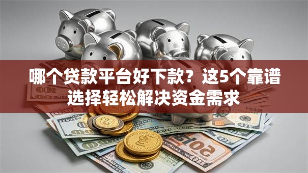 哪个贷款平台好下款?这5个靠谱选择轻松解决资金需求 哪个贷款平台好下款?这5个靠谱选择轻松解决资金需求