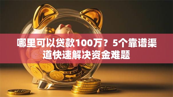 哪里可以贷款100万?5个靠谱渠道快速解决资金难题 哪里可以贷款100万?5个靠谱渠道快速解决资金难题