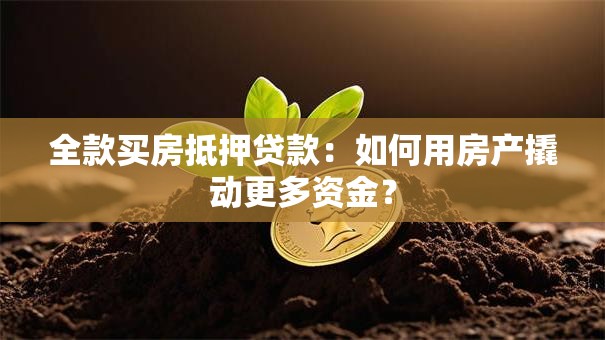 全款买房抵押贷款:如何用房产撬动更多资金? 全款买房抵押贷款:如何用房产撬动更多资金?