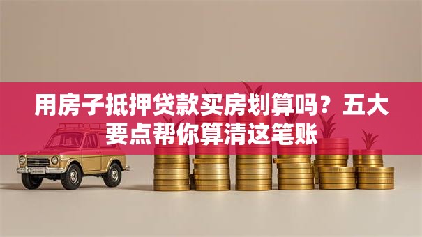 用房子抵押贷款买房划算吗？五大要点帮你算清这笔账