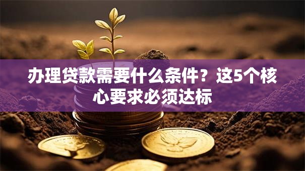 办理贷款需要什么条件?这5个核心要求必须达标 办理贷款需要什么条件?这5个核心要求必须达标